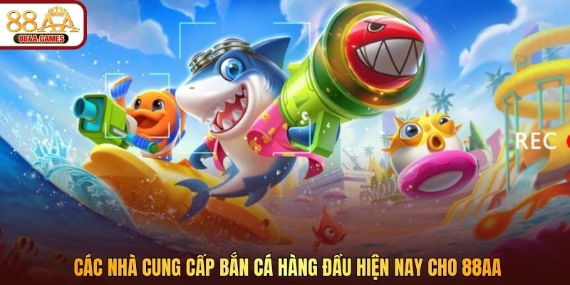 Các nhà cung cấp bắn cá hàng đầu hiện nay cho 88AA